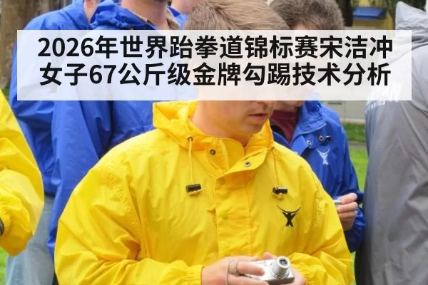 2026年世界跆拳道锦标赛宋洁冲女子67公斤级金牌勾踢技术分析