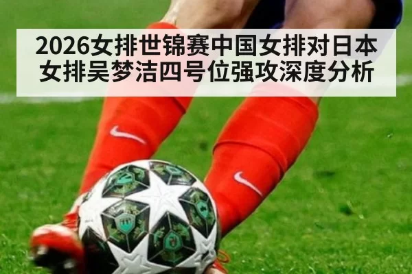 2026女排世锦赛中国女排对日本女排吴梦洁四号位强攻深度分析