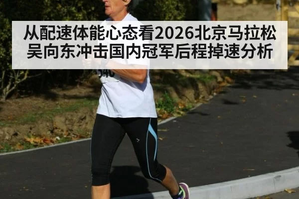 从配速体能心态看2026北京马拉松吴向东冲击国内冠军后程掉速分析
