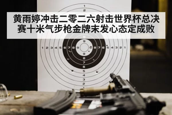 黄雨婷冲击二零二六射击世界杯总决赛十米气步枪金牌末发心态定成败